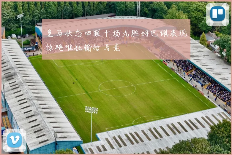皇马状态回暖十场九胜姆巴佩表现惊艳唯独输给马竞
