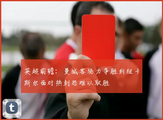 英超前瞻：曼城客场力争胜利纽卡斯尔面对热刺恐难以取胜